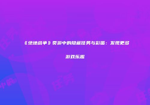 《绝地战争》页游中的隐藏任务与彩蛋:发现更多游戏乐趣