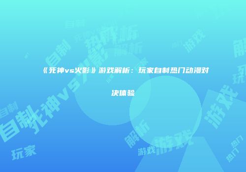《死神vs火影》游戏解析：玩家自制热门动漫对决体验