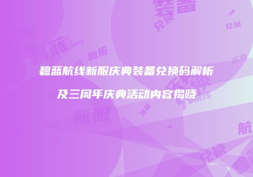 碧蓝航线新服庆典装备兑换码解析及三周年庆典活动内容揭晓