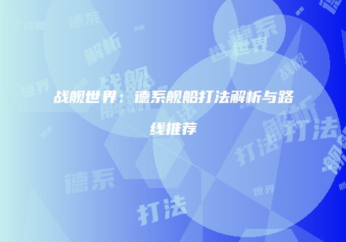 战舰世界：德系舰船打法解析与路线推荐
