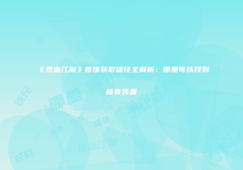 《热血江湖》首饰获取途径全解析：哪里可以找到稀有装备