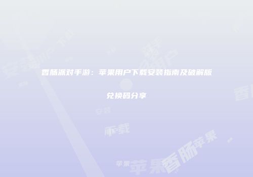 香肠派对手游：苹果用户下载安装指南及破解版兑换码分享