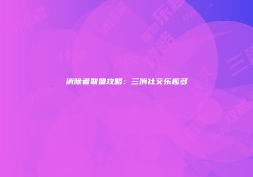 消除者联盟攻略：三消社交乐趣多