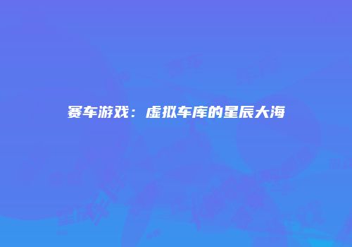 赛车游戏：虚拟车库的星辰大海