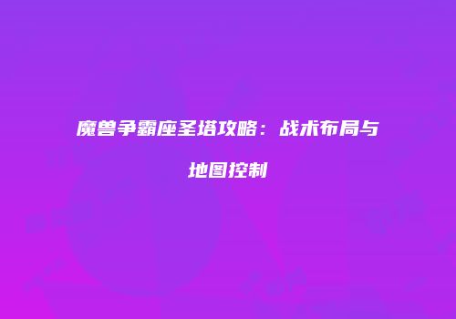 魔兽争霸座圣塔攻略：战术布局与地图控制
