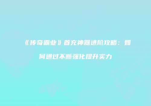 《传奇霸业》首充神器进阶攻略：如何通过不断强化提升实力