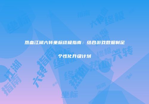 热血江湖六转坐标终极指南：结合游戏数据制定个性化升级计划