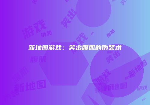 新地图游戏：笑出腹肌的伪装术