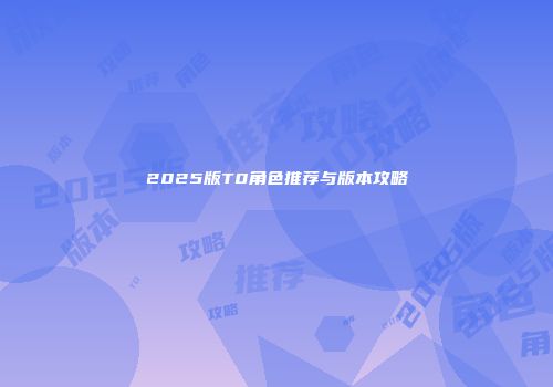 2025版T0角色推荐与版本攻略