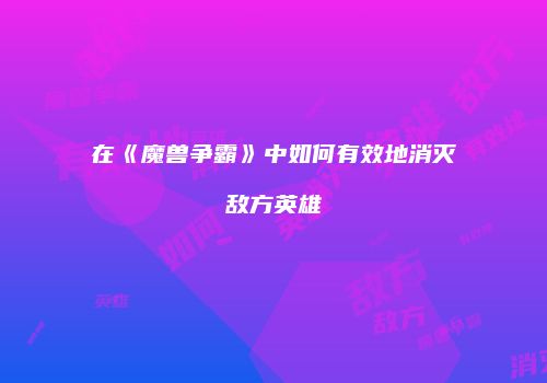 在《魔兽争霸》中如何有效地消灭敌方英雄