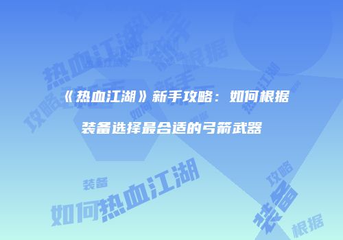 《热血江湖》新手攻略：如何根据装备选择最合适的弓箭武器