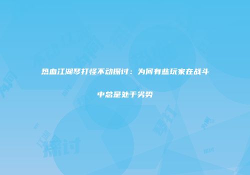 热血江湖琴打怪不动探讨：为何有些玩家在战斗中总是处于劣势