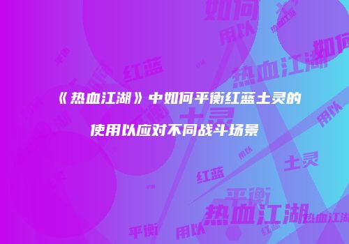 《热血江湖》中如何平衡红蓝土灵的使用以应对不同战斗场景