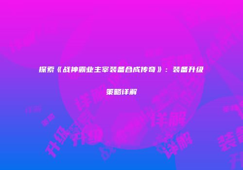 探索《战神霸业主宰装备合成传奇》：装备升级策略详解