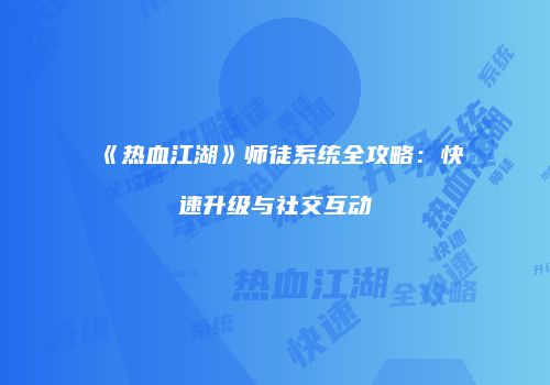 《热血江湖》师徒系统全攻略：快速升级与社交互动