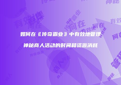 如何在《传奇霸业》中有效地管理神秘商人活动的时间和资源消耗
