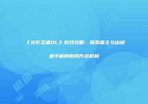 《火影忍者OL》游戏攻略：探索雷主与山椒鱼半藏的协同作战机制