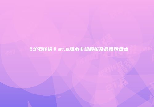 《炉石传说》21.6版本卡组解析及最强牌盘点