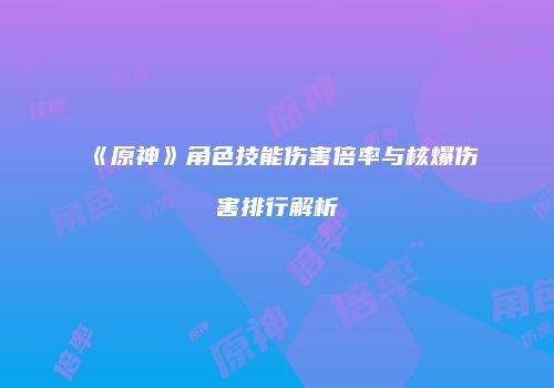 《原神》角色技能伤害倍率与核爆伤害排行解析