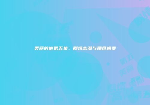 美丽的他第五集：剧情高潮与角色蜕变