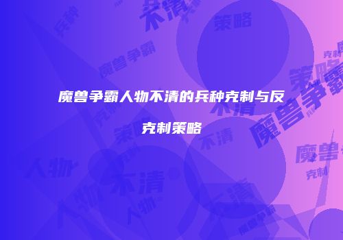 魔兽争霸人物不清的兵种克制与反克制策略