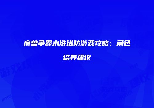 魔兽争霸水浒塔防游戏攻略：角色培养建议