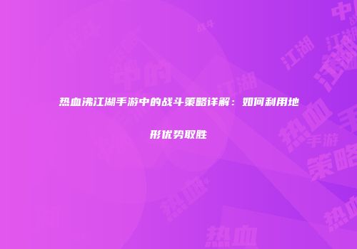 热血沸江湖手游中的战斗策略详解：如何利用地形优势取胜
