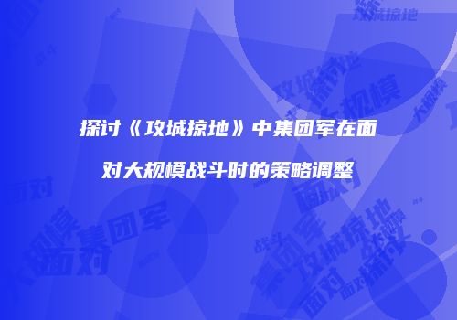 探讨《攻城掠地》中集团军在面对大规模战斗时的策略调整