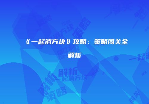 《一起消方块》攻略：策略闯关全解析