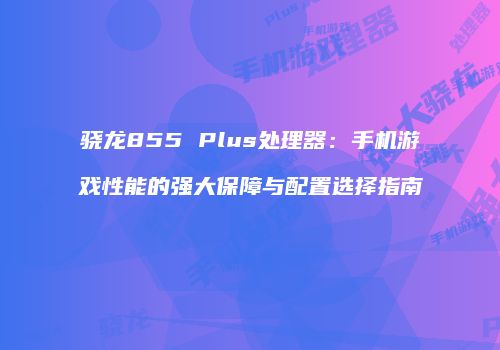 骁龙855 Plus处理器：手机游戏性能的强大保障与配置选择指南