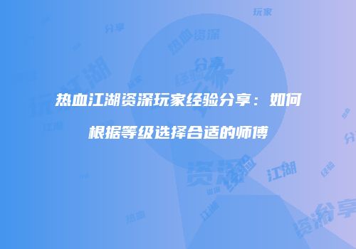 热血江湖资深玩家经验分享:如何根据等级选择合适的师傅