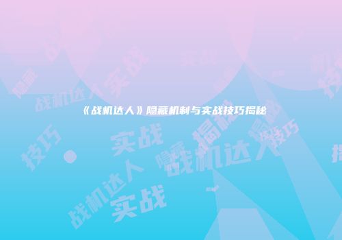 《战机达人》隐藏机制与实战技巧揭秘