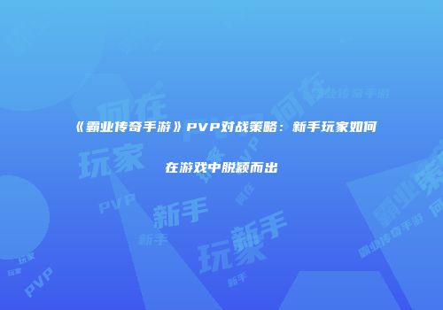 《霸业传奇手游》PVP对战策略：新手玩家如何在游戏中脱颖而出