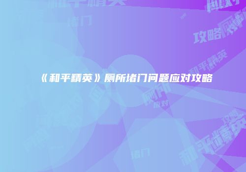 《和平精英》厕所堵门问题应对攻略