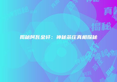 揭秘阿瓦金轩：神秘茶庄真相探秘