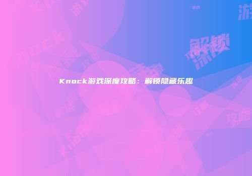 Knock游戏深度攻略：解锁隐藏乐趣