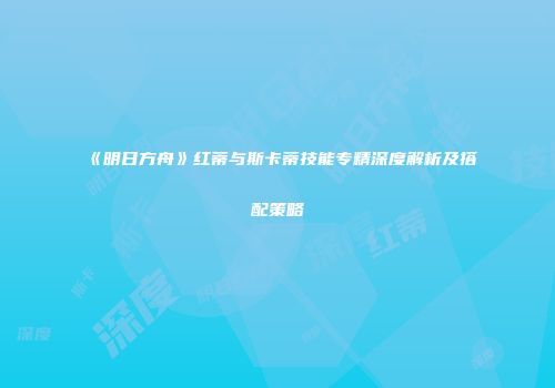 《明日方舟》红蒂与斯卡蒂技能专精深度解析及搭配策略