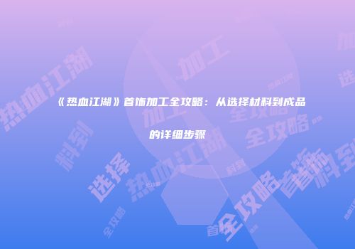 《热血江湖》首饰加工全攻略：从选择材料到成品的详细步骤