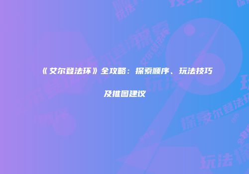 《艾尔登法环》全攻略：探索顺序、玩法技巧及推图建议