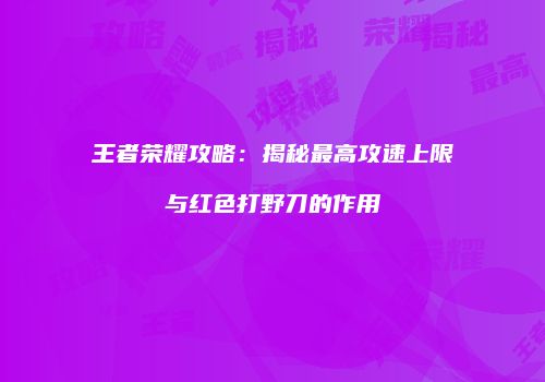 王者荣耀攻略：揭秘最高攻速上限与红色打野刀的作用