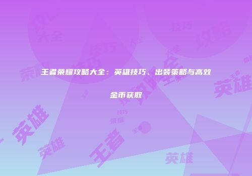 王者荣耀攻略大全：英雄技巧、出装策略与高效金币获取