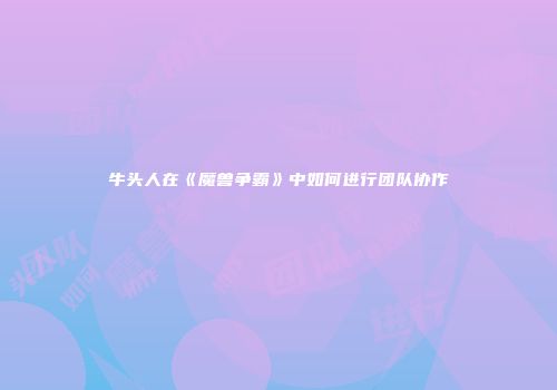 牛头人在《魔兽争霸》中如何进行团队协作