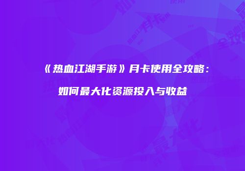 《热血江湖手游》月卡使用全攻略：如何最大化资源投入与收益