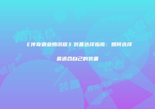 《传奇霸业腾讯版》装备选择指南：如何选择最适合自己的装备