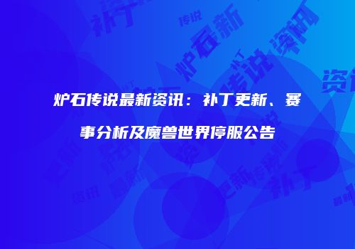 炉石传说最新资讯：补丁更新、赛事分析及魔兽世界停服公告