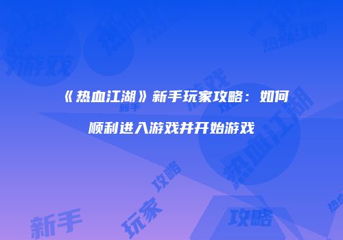 《热血江湖》新手玩家攻略：如何顺利进入游戏并开始游戏