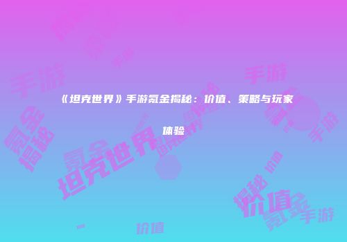 《坦克世界》手游氪金揭秘：价值、策略与玩家体验