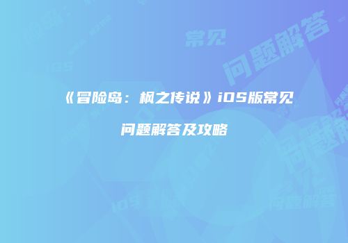 《冒险岛：枫之传说》iOS版常见问题解答及攻略