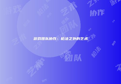游戏团队协作：枪法之外的艺术