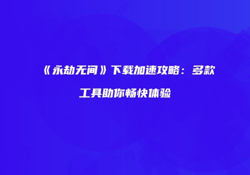 《永劫无间》下载加速攻略：多款工具助你畅快体验